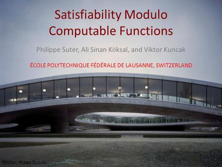 Satisfiability Modulo Computable Functions Philippe Suter, Ali Sinan Köksal, and Viktor Kuncak ÉCOLE POLYTECHNIQUE FÉDÉRALE DE LAUSANNE, SWITZERLAND Photo:
