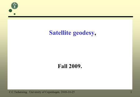 Satellite geodesy, Fall 2009. C.C.Tscherning, University of Copenhagen, 2009-10-25 1.