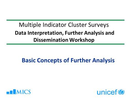 Multiple Indicator Cluster Surveys Data Interpretation, Further Analysis and Dissemination Workshop Basic Concepts of Further Analysis.