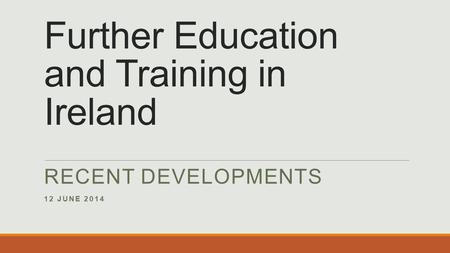 Further Education and Training in Ireland RECENT DEVELOPMENTS 12 JUNE 2014.