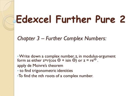 Chapter 3 – Further Complex Numbers: Write down a complex number, z, in modulus-argument form as either z=r(cos + isin ) or z = re i. apply de Moivre’s.