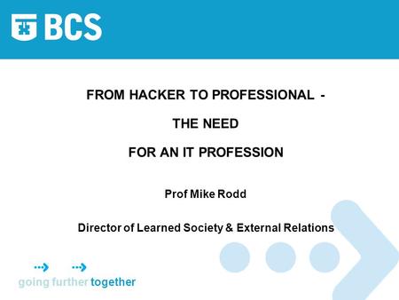 Going further together FROM HACKER TO PROFESSIONAL - THE NEED FOR AN IT PROFESSION Prof Mike Rodd Director of Learned Society & External Relations.