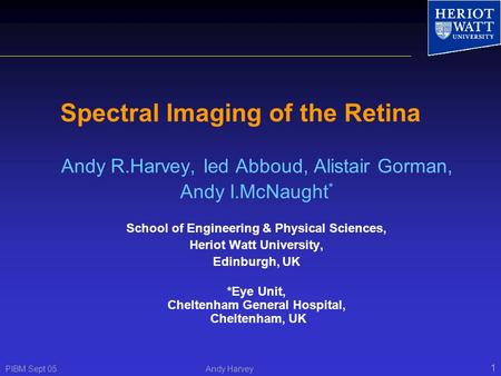 PIBM Sept 05 Andy Harvey 1 Spectral Imaging of the Retina Andy R.Harvey, Ied Abboud, Alistair Gorman, Andy I.McNaught * School of Engineering & Physical.