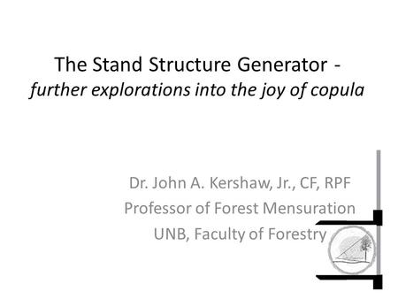 The Stand Structure Generator - further explorations into the joy of copula Dr. John A. Kershaw, Jr., CF, RPF Professor of Forest Mensuration UNB, Faculty.