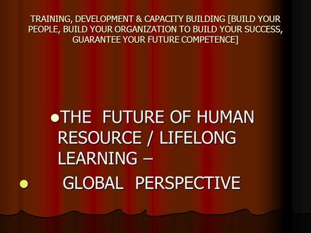 TRAINING, DEVELOPMENT & CAPACITY BUILDING [BUILD YOUR PEOPLE, BUILD YOUR ORGANIZATION TO BUILD YOUR SUCCESS, GUARANTEE YOUR FUTURE COMPETENCE] THE FUTURE.