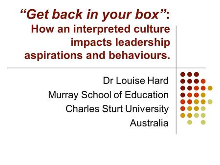 “Get back in your box”: How an interpreted culture impacts leadership aspirations and behaviours. Dr Louise Hard Murray School of Education Charles Sturt.