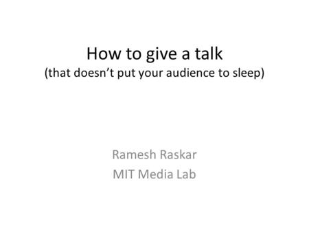 How to give a talk (that doesn’t put your audience to sleep) Ramesh Raskar MIT Media Lab.