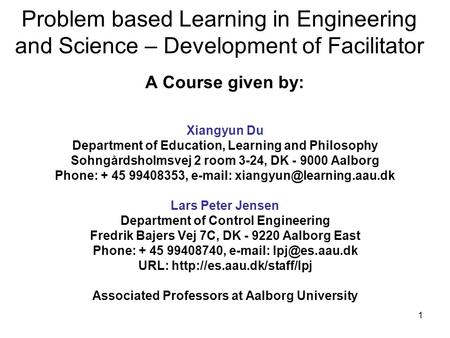 1 Problem based Learning in Engineering and Science – Development of Facilitator A Course given by: Xiangyun Du Department of Education, Learning and Philosophy.