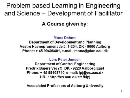 1 Problem based Learning in Engineering and Science – Development of Facilitator A Course given by: Mona Dahms Department of Development and Planning Vestre.