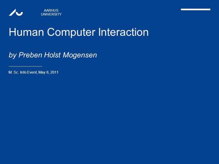 AARHUS UNIVERSITY Human Computer Interaction by Preben Holst Mogensen M. Sc. Info Event, May 6, 2011.