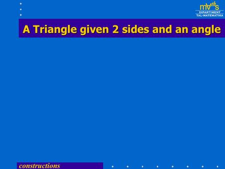 constructions A Triangle given 2 sides and an angle A Triangle given 2 sides and an angle.