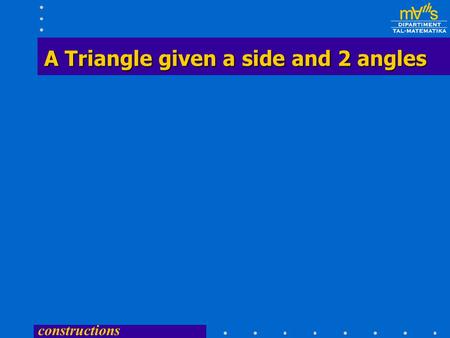constructions A Triangle given a side and 2 angles A Triangle given a side and 2 angles.
