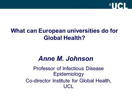 What can European universities do for Global Health? Professor of Infectious Disease Epidemiology Co-director Institute for Global Health, UCL Anne M.