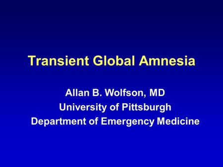 Transient Global Amnesia Allan B. Wolfson, MD University of Pittsburgh Department of Emergency Medicine.