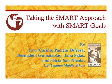 Taking the SMART Approach with SMART Goals By Juvy Cariño, Pamela DeVera, Bernadeth Gumataotao, Jana Salas, and Tricia San Nicolas L.P. Untalan Middle.