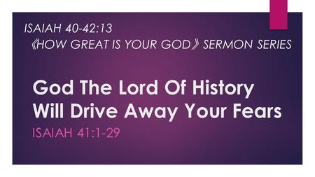 God The Lord Of History Will Drive Away Your Fears ISAIAH 41:1-29 ISAIAH 40-42:13 《 HOW GREAT IS YOUR GOD 》 SERMON SERIES.