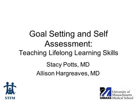 Goal Setting and Self Assessment: Teaching Lifelong Learning Skills Stacy Potts, MD Allison Hargreaves, MD.
