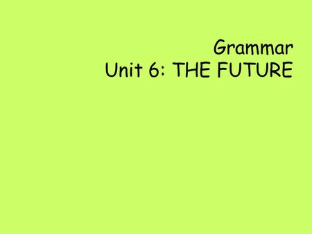 Grammar Unit 6: THE FUTURE