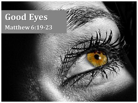 Good Eyes Matthew 6:19-23. A Good Eye Sees clearly and effectively Sight is a figure for spiritual perception, Matt. 13:14-15 – EYE: “metaph. the eyes.
