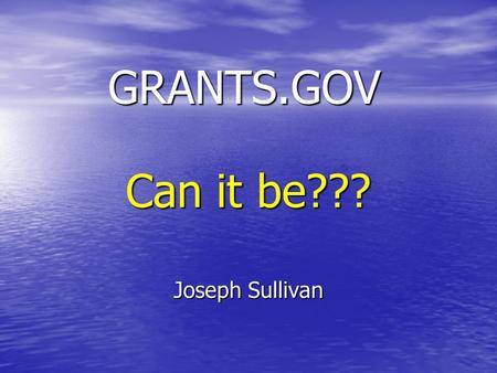GRANTS.GOV Joseph Sullivan Can it be???. What is Grants.gov? “Grants.gov is the official e-Grants website where applicants may find and apply to federal.