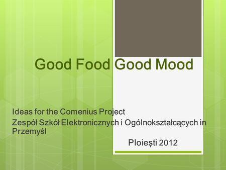 Good Food Good Mood Ideas for the Comenius Project Zespół Szkół Elektronicznych i Ogólnokształcących in Przemyśl Ploieşti 2012.