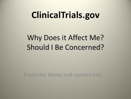 ClinicalTrials.gov Why Does it Affect Me? Should I Be Concerned? Presenter Name and contact Info.