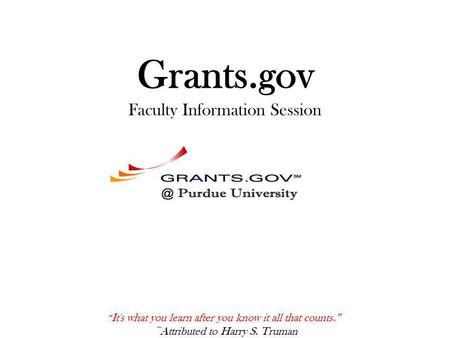 Grants.gov Faculty Information Session “ It's what you learn after you know it all that counts.” ~Attributed to Harry S. Truman.