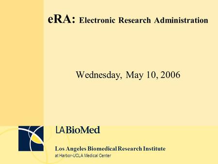 Los Angeles Biomedical Research Institute at Harbor-UCLA Medical Center eRA: Electronic Research Administration Wednesday, May 10, 2006.