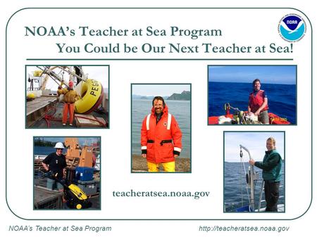 NOAA’s Teacher at Sea Program  NOAA’s Teacher at Sea Program You Could be Our Next Teacher at Sea! teacheratsea.noaa.gov.