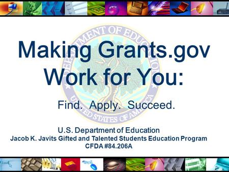 Making Grants.gov Work for You: U.S. Department of Education Jacob K. Javits Gifted and Talented Students Education Program CFDA #84.206A Find. Apply.