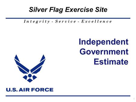 I n t e g r i t y - S e r v i c e - E x c e l l e n c e Silver Flag Exercise Site 1 Independent Government Estimate.