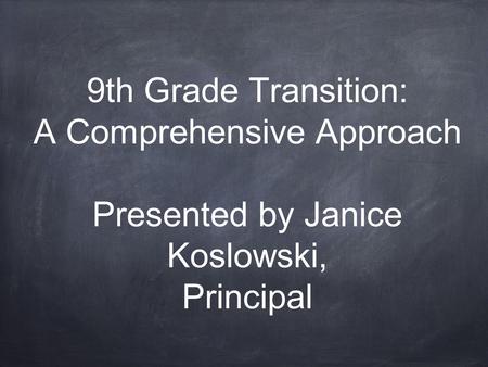 9th Grade Transition: A Comprehensive Approach Presented by Janice Koslowski, Principal.