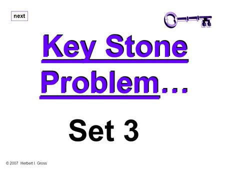 Key Stone Problem… Key Stone Problem… next Set 3 © 2007 Herbert I. Gross.
