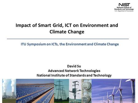 Impact of Smart Grid, ICT on Environment and Climate Change David Su Advanced Network Technologies National Institute of Standards and Technology ITU Symposium.