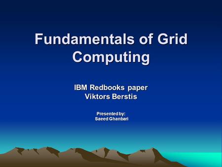 Fundamentals of Grid Computing IBM Redbooks paper Viktors Berstis Presented by: Saeed Ghanbari Saeed Ghanbari.