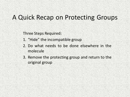 A Quick Recap on Protecting Groups Three Steps Required: 1.“Hide” the incompatible group 2.Do what needs to be done elsewhere in the molecule 3.Remove.