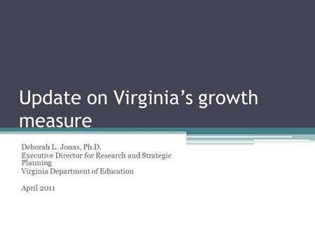 Update on Virginia’s growth measure Deborah L. Jonas, Ph.D. Executive Director for Research and Strategic Planning Virginia Department of Education April.