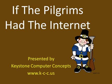 If The Pilgrims Had The Internet Presented by Keystone Computer Concepts www.k-c-c.us.