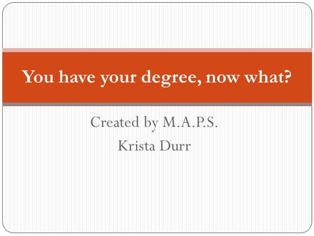 Created by M.A.P.S. Krista Durr You have your degree, now what?