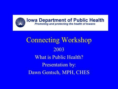 2003 What is Public Health? Presentation by: Dawn Gentsch, MPH, CHES
