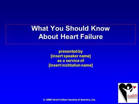 © 2008 Heart Failure Society of America, Inc. What You Should Know About Heart Failure presented by [insert speaker name] as a service of [insert institution.