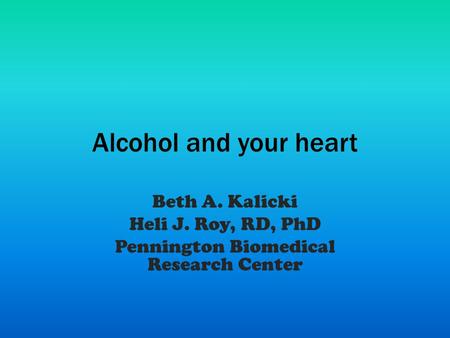 Alcohol and your heart Beth A. Kalicki Heli J. Roy, RD, PhD Pennington Biomedical Research Center.
