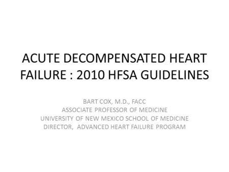 ACUTE DECOMPENSATED HEART FAILURE : 2010 HFSA GUIDELINES BART COX, M.D., FACC ASSOCIATE PROFESSOR OF MEDICINE UNIVERSITY OF NEW MEXICO SCHOOL OF MEDICINE.