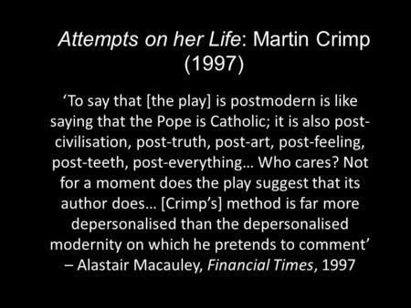 Attempts on her Life: Martin Crimp (1997) ‘To say that [the play] is postmodern is like saying that the Pope is Catholic; it is also post- civilisation,