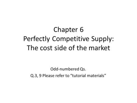 Chapter 6 Perfectly Competitive Supply: The cost side of the market Odd-numbered Qs. Q.3, 9 Please refer to “tutorial materials”