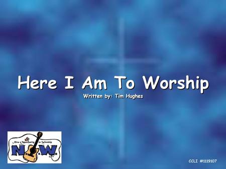 Here I Am To Worship Written by: Tim Hughes Here I Am To Worship Written by: Tim Hughes CCLI #1119107.