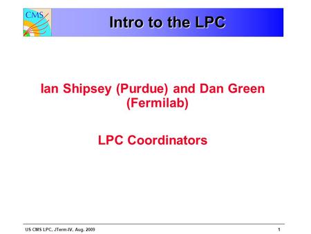 US CMS LPC, JTerm-IV, Aug. 20091 Intro to the LPC Ian Shipsey (Purdue) and Dan Green (Fermilab) LPC Coordinators.