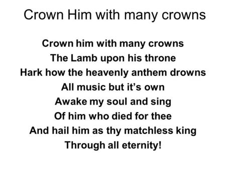 Crown Him with many crowns Crown him with many crowns The Lamb upon his throne Hark how the heavenly anthem drowns All music but it’s own Awake my soul.