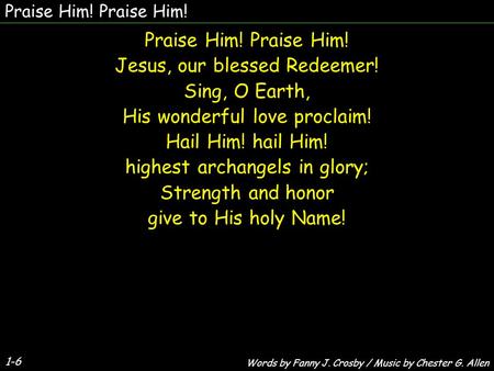 1-6 Praise Him! Jesus, our blessed Redeemer! Sing, O Earth, His wonderful love proclaim! Hail Him! hail Him! highest archangels in glory; Strength and.
