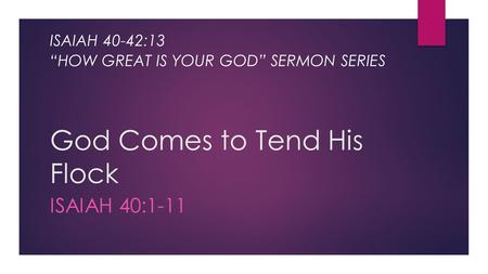 God Comes to Tend His Flock ISAIAH 40:1-11 ISAIAH 40-42:13 “HOW GREAT IS YOUR GOD” SERMON SERIES.